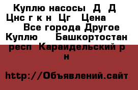 Куплю насосы 1Д, Д, Цнс(г,к,н) Цг › Цена ­ 10 000 - Все города Другое » Куплю   . Башкортостан респ.,Караидельский р-н